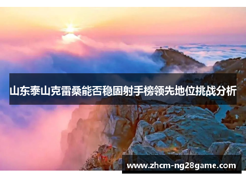 山东泰山克雷桑能否稳固射手榜领先地位挑战分析 山东泰山克雷桑能否稳固射手榜领先地位挑战分析