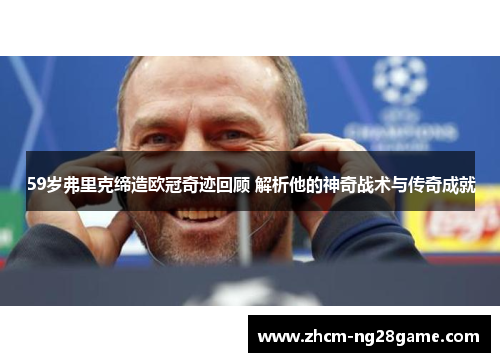 59岁弗里克缔造欧冠奇迹回顾 解析他的神奇战术与传奇成就 59岁弗里克缔造欧冠奇迹回顾 解析他的神奇战术与传奇成就