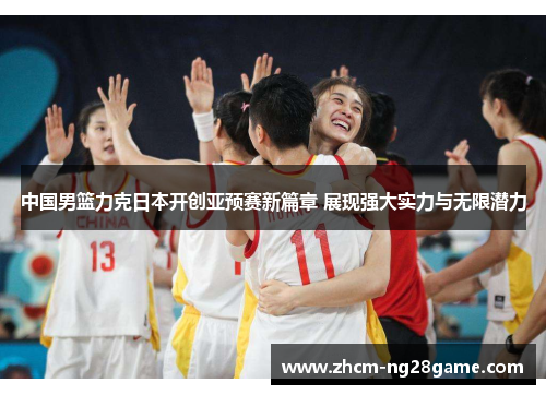中国男篮力克日本开创亚预赛新篇章 展现强大实力与无限潜力