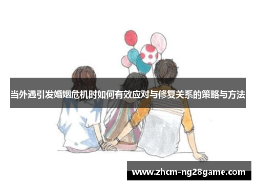 当外遇引发婚姻危机时如何有效应对与修复关系的策略与方法 当外遇引发婚姻危机时如何有效应对与修复关系的策略与方法
