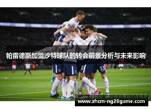 帕雷德斯加盟沙特球队的转会前景分析与未来影响