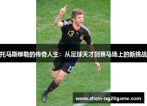 托马斯穆勒的传奇人生:从足球天才到赛马场上的新挑战 托马斯穆勒的传奇人生:从足球天才到赛马场上的新挑战