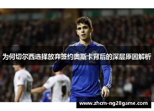 为何切尔西选择放弃签约奥斯卡背后的深层原因解析 为何切尔西选择放弃签约奥斯卡背后的深层原因解析
