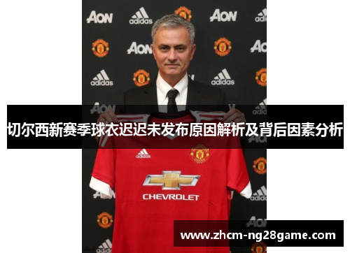 切尔西新赛季球衣迟迟未发布原因解析及背后因素分析