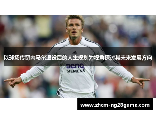 以球场传奇内马尔退役后的人生规划为视角探讨其未来发展方向