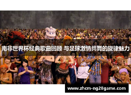 南非世界杯经典歌曲回顾 与足球激情共舞的旋律魅力