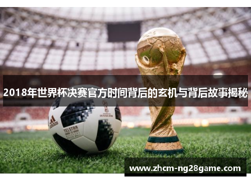 2018年世界杯决赛官方时间背后的玄机与背后故事揭秘
