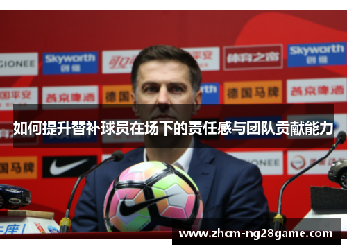 如何提升替补球员在场下的责任感与团队贡献能力