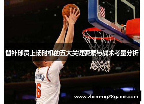 替补球员上场时机的五大关键要素与战术考量分析