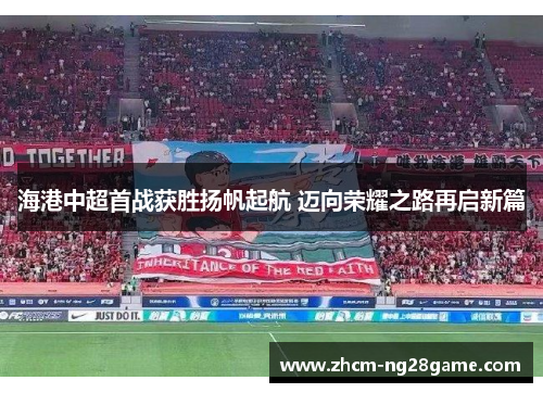 海港中超首战获胜扬帆起航 迈向荣耀之路再启新篇