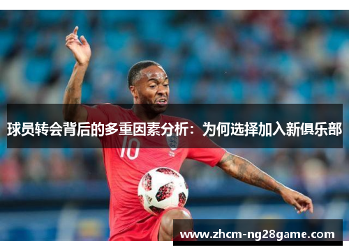 球员转会背后的多重因素分析:为何选择加入新俱乐部 球员转会背后的多重因素分析:为何选择加入新俱乐部