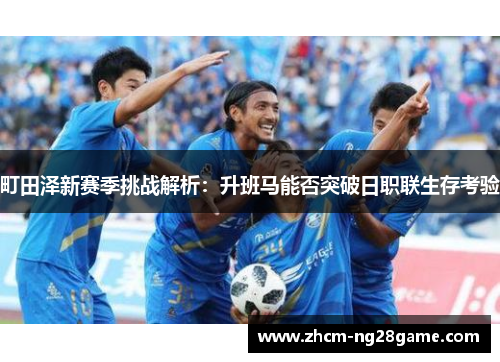 町田泽新赛季挑战解析：升班马能否突破日职联生存考验