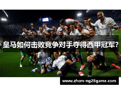 皇马如何击败竞争对手夺得西甲冠军? 皇马如何击败竞争对手夺得西甲冠军?