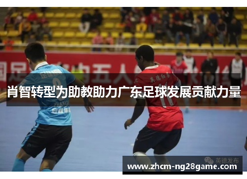 肖智转型为助教助力广东足球发展贡献力量 肖智转型为助教助力广东足球发展贡献力量