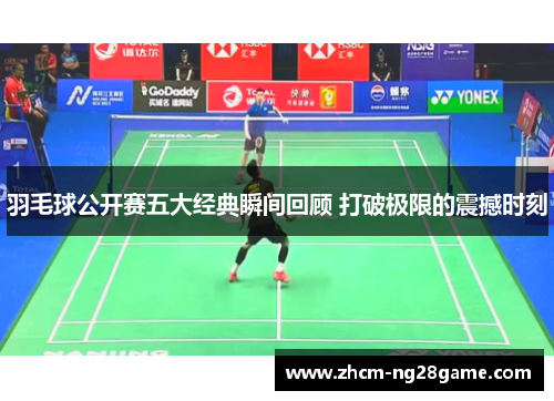羽毛球公开赛五大经典瞬间回顾 打破极限的震撼时刻 羽毛球公开赛五大经典瞬间回顾 打破极限的震撼时刻