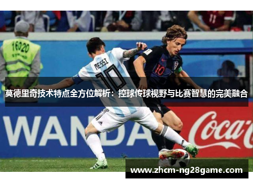 莫德里奇技术特点全方位解析：控球传球视野与比赛智慧的完美融合