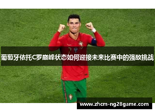 葡萄牙依托C罗巅峰状态如何迎接未来比赛中的强敌挑战 葡萄牙依托C罗巅峰状态如何迎接未来比赛中的强敌挑战