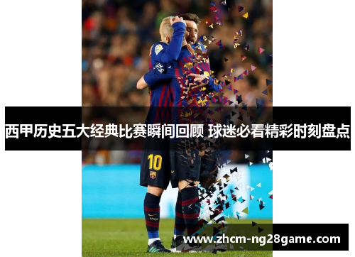 西甲历史五大经典比赛瞬间回顾 球迷必看精彩时刻盘点 西甲历史五大经典比赛瞬间回顾 球迷必看精彩时刻盘点