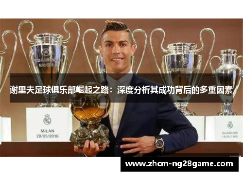 谢里夫足球俱乐部崛起之路:深度分析其成功背后的多重因素 谢里夫足球俱乐部崛起之路:深度分析其成功背后的多重因素