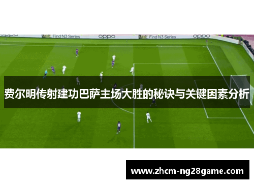费尔明传射建功巴萨主场大胜的秘诀与关键因素分析 费尔明传射建功巴萨主场大胜的秘诀与关键因素分析