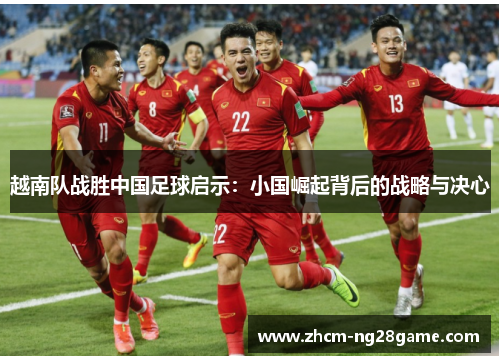 越南队战胜中国足球启示:小国崛起背后的战略与决心 越南队战胜中国足球启示:小国崛起背后的战略与决心