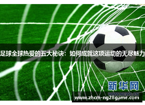 足球全球热爱的五大秘诀:如何成就这项运动的无尽魅力 足球全球热爱的五大秘诀:如何成就这项运动的无尽魅力