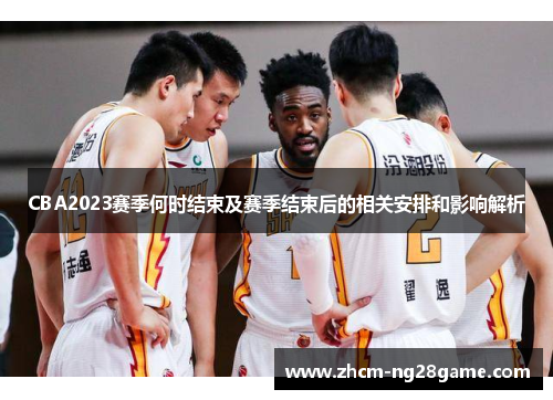 CBA2023赛季何时结束及赛季结束后的相关安排和影响解析
