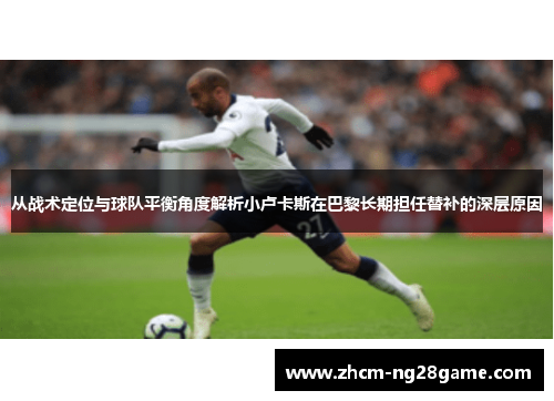 从战术定位与球队平衡角度解析小卢卡斯在巴黎长期担任替补的深层原因 从战术定位与球队平衡角度解析小卢卡斯在巴黎长期担任替补的深层原因