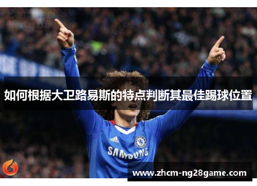 如何根据大卫路易斯的特点判断其最佳踢球位置 如何根据大卫路易斯的特点判断其最佳踢球位置