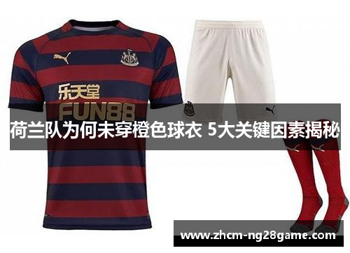 荷兰队为何未穿橙色球衣 5大关键因素揭秘 荷兰队为何未穿橙色球衣 5大关键因素揭秘