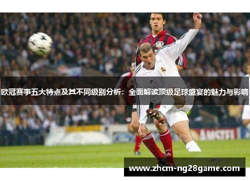 欧冠赛事五大特点及其不同级别分析:全面解读顶级足球盛宴的魅力与影响 欧冠赛事五大特点及其不同级别分析:全面解读顶级足球盛宴的魅力与影响