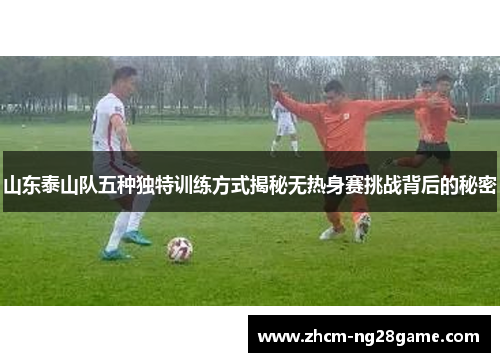 山东泰山队五种独特训练方式揭秘无热身赛挑战背后的秘密
