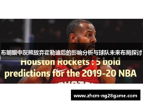 布朗眼中灰熊放弃霍勒迪后的影响分析与球队未来布局探讨