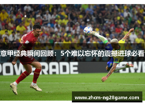 意甲经典瞬间回顾:5个难以忘怀的震撼进球必看 意甲经典瞬间回顾:5个难以忘怀的震撼进球必看