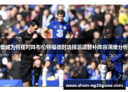 曼城为何在对阵布伦特福德时选择派遣替补阵容深度分析 曼城为何在对阵布伦特福德时选择派遣替补阵容深度分析