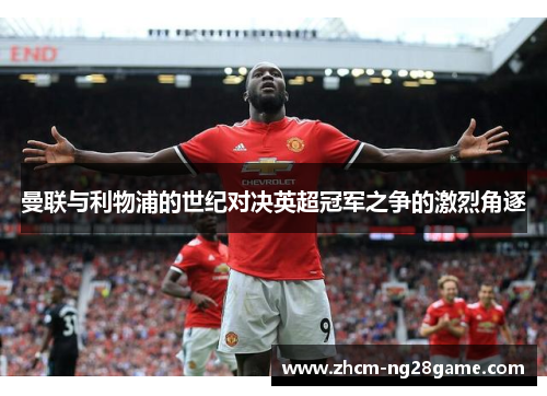 曼联与利物浦的世纪对决英超冠军之争的激烈角逐 曼联与利物浦的世纪对决英超冠军之争的激烈角逐