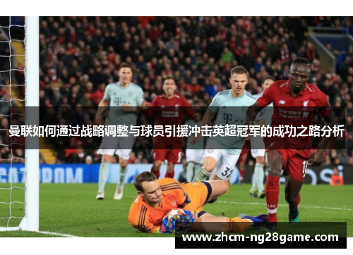 曼联如何通过战略调整与球员引援冲击英超冠军的成功之路分析 曼联如何通过战略调整与球员引援冲击英超冠军的成功之路分析