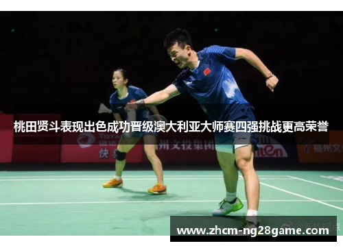 桃田贤斗表现出色成功晋级澳大利亚大师赛四强挑战更高荣誉 桃田贤斗表现出色成功晋级澳大利亚大师赛四强挑战更高荣誉