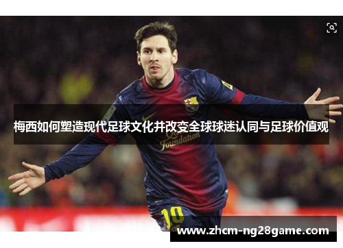 梅西如何塑造现代足球文化并改变全球球迷认同与足球价值观 梅西如何塑造现代足球文化并改变全球球迷认同与足球价值观