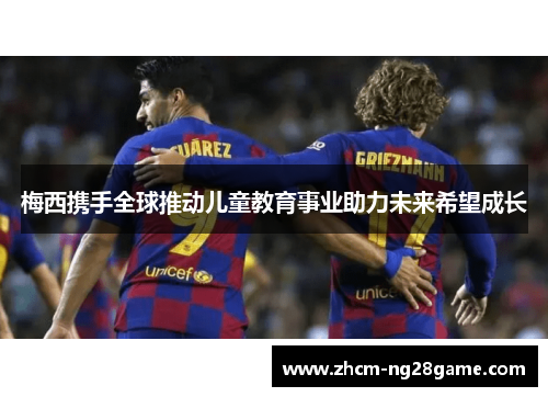 梅西携手全球推动儿童教育事业助力未来希望成长 梅西携手全球推动儿童教育事业助力未来希望成长
