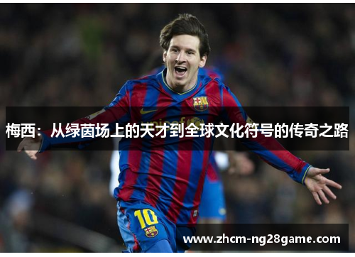 梅西:从绿茵场上的天才到全球文化符号的传奇之路 梅西:从绿茵场上的天才到全球文化符号的传奇之路