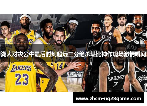 湖人对决公牛最后时刻超远三分绝杀堪比神作现场激情瞬间 湖人对决公牛最后时刻超远三分绝杀堪比神作现场激情瞬间