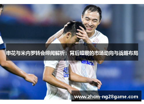 申花与米内罗转会绯闻解析：背后暗藏的市场动向与战略布局