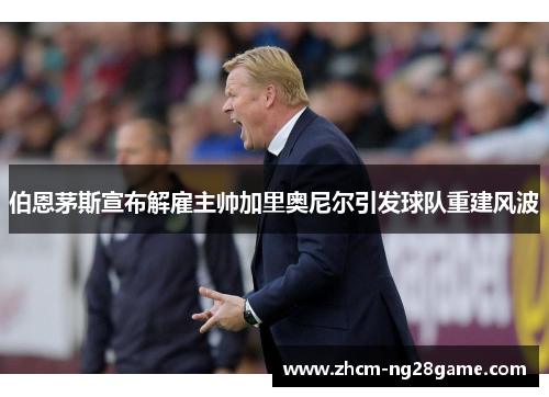 伯恩茅斯宣布解雇主帅加里奥尼尔引发球队重建风波 伯恩茅斯宣布解雇主帅加里奥尼尔引发球队重建风波