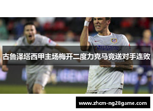 古鲁泽塔西甲主场梅开二度力克马竞送对手连败