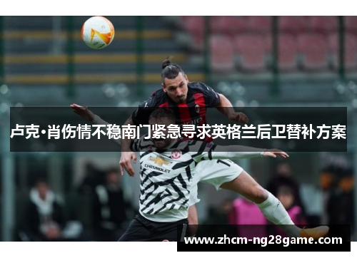 卢克·肖伤情不稳南门紧急寻求英格兰后卫替补方案