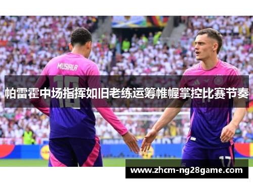 帕雷霍中场指挥如旧老练运筹帷幄掌控比赛节奏