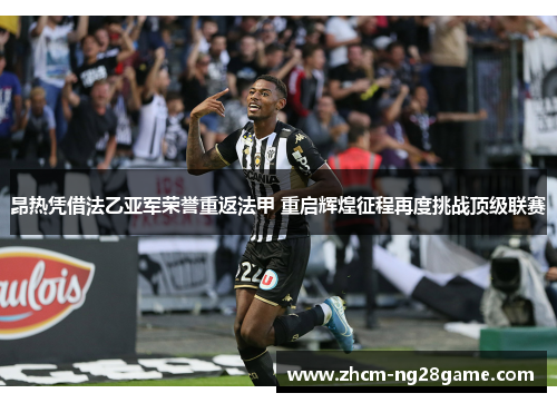 昂热凭借法乙亚军荣誉重返法甲 重启辉煌征程再度挑战顶级联赛 昂热凭借法乙亚军荣誉重返法甲 重启辉煌征程再度挑战顶级联赛