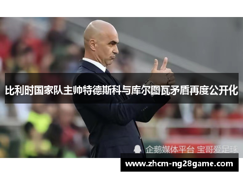 比利时国家队主帅特德斯科与库尔图瓦矛盾再度公开化