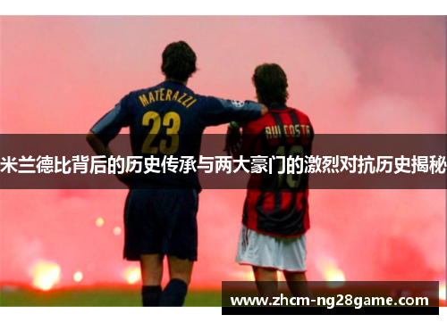 米兰德比背后的历史传承与两大豪门的激烈对抗历史揭秘